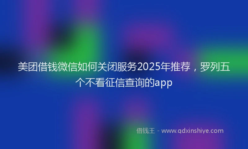 美团借钱微信如何关闭服务2025年推荐，罗列五个不看征信查询的app