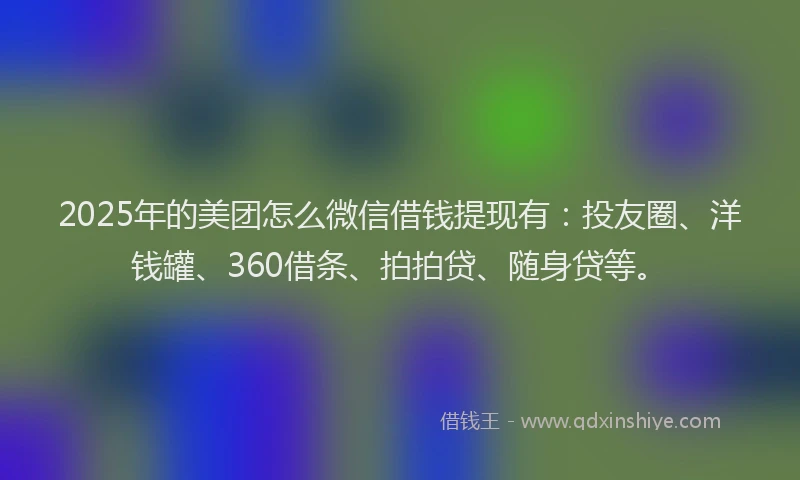 2025年的美团怎么微信借钱提现有：投友圈、洋钱罐、360借条、拍拍贷、随身贷等。