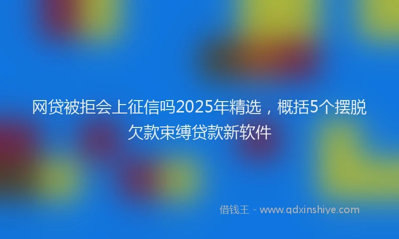 网贷被拒会上征信吗2025年精选，概括5个摆脱欠款束缚贷款新软件