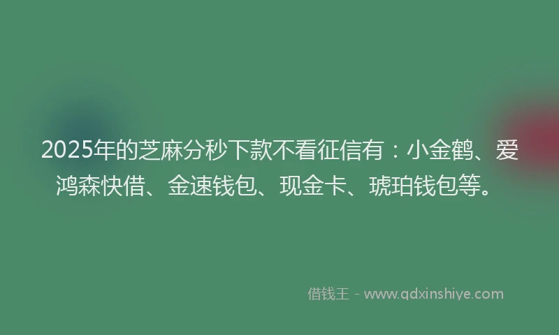 2025年的芝麻分秒下款不看征信有：小金鹤、爱鸿森快借、金速钱包、现金卡、琥珀钱包等。