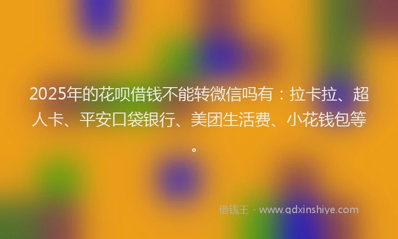2025年的花呗借钱不能转微信吗有：拉卡拉、超人卡、平安口袋银行、美团生活费、小花钱包等。