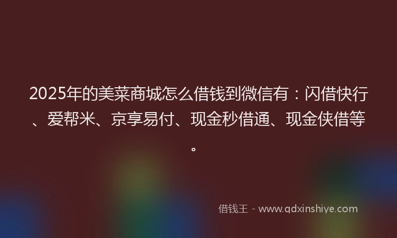 2025年的美菜商城怎么借钱到微信有：闪借快行、爱帮米、京享易付、现金秒借通、现金侠借等。