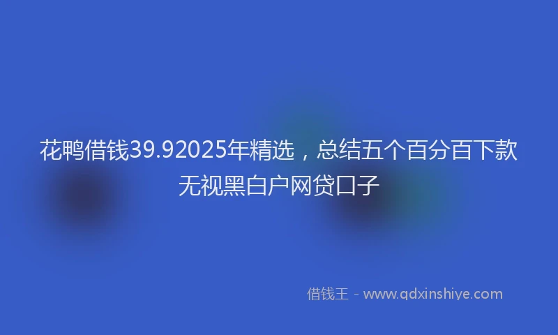 花鸭借钱39.92025年精选，总结五个百分百下款无视黑白户网贷口子