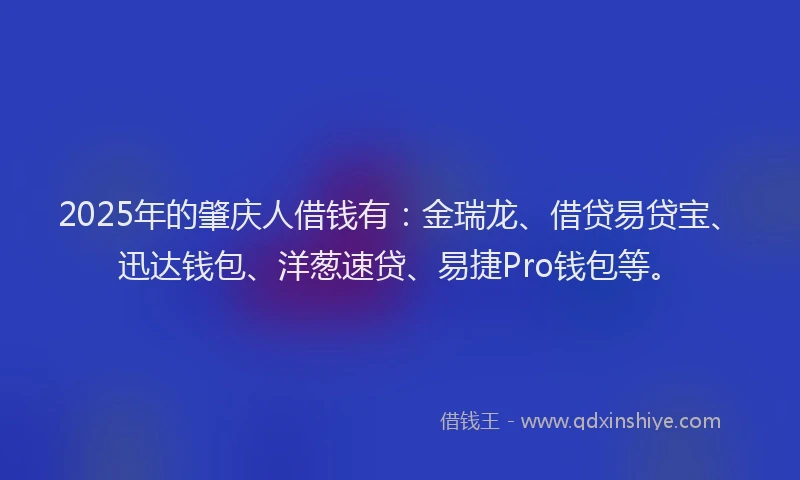2025年的肇庆人借钱有：金瑞龙、借贷易贷宝、迅达钱包、洋葱速贷、易捷Pro钱包等。