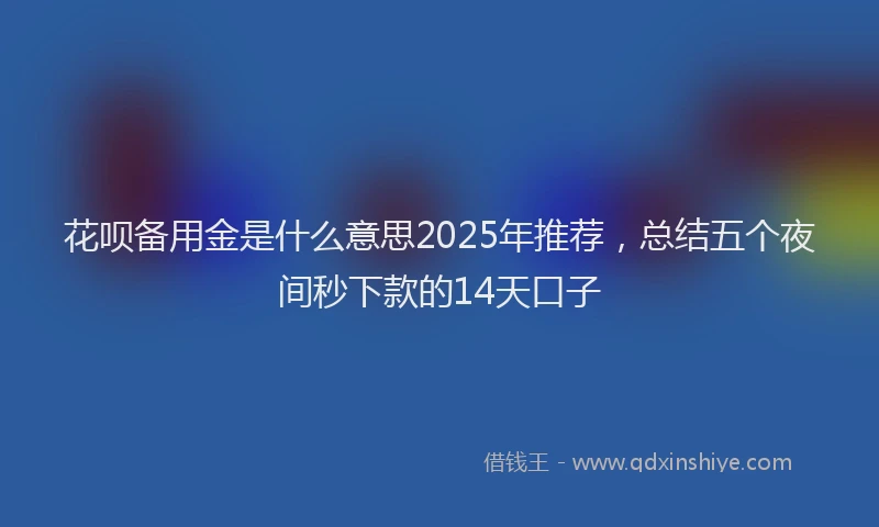 花呗备用金是什么意思2025年推荐，总结五个夜间秒下款的14天口子