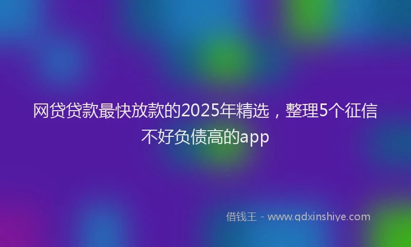 网贷贷款最快放款的2025年精选，整理5个征信不好负债高的app