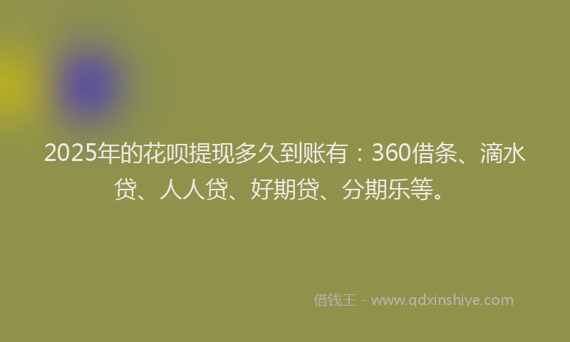 2025年的花呗提现多久到账有：360借条、滴水贷、人人贷、好期贷、分期乐等。