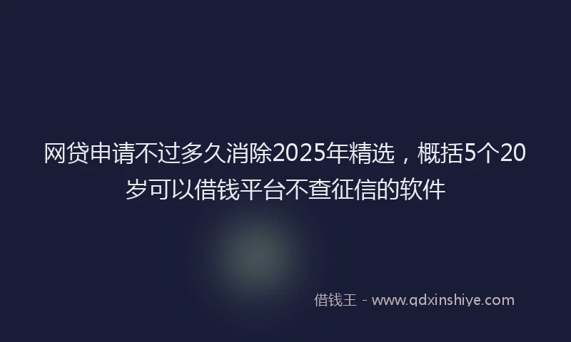 网贷申请不过多久消除2025年精选，概括5个20岁可以借钱平台不查征信的软件