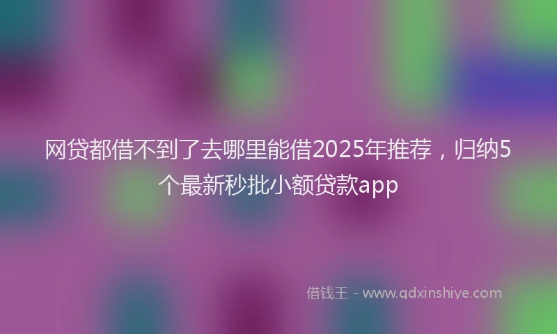 网贷都借不到了去哪里能借2025年推荐，归纳5个最新秒批小额贷款app