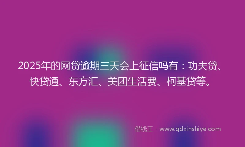 2025年的网贷逾期三天会上征信吗有：功夫贷、快贷通、东方汇、美团生活费、柯基贷等。