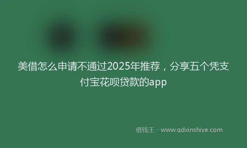 美借怎么申请不通过2025年推荐，分享五个凭支付宝花呗贷款的app