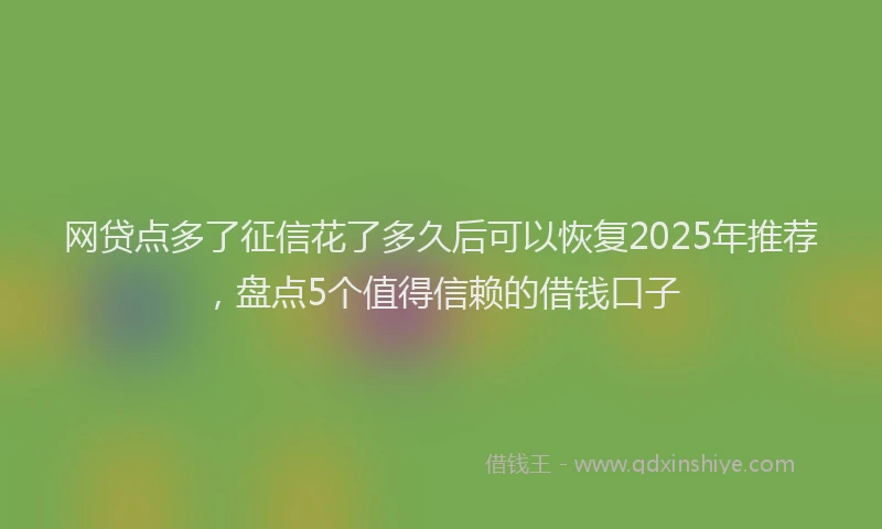 网贷点多了征信花了多久后可以恢复2025年推荐，盘点5个值得信赖的借钱口子
