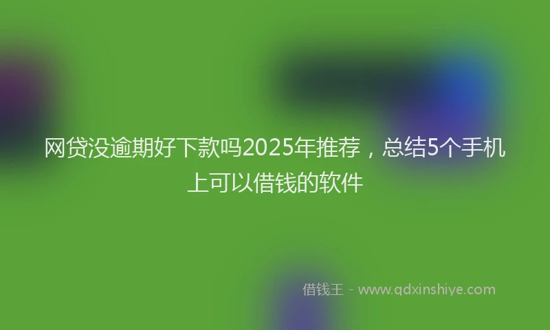 网贷没逾期好下款吗2025年推荐，总结5个手机上可以借钱的软件
