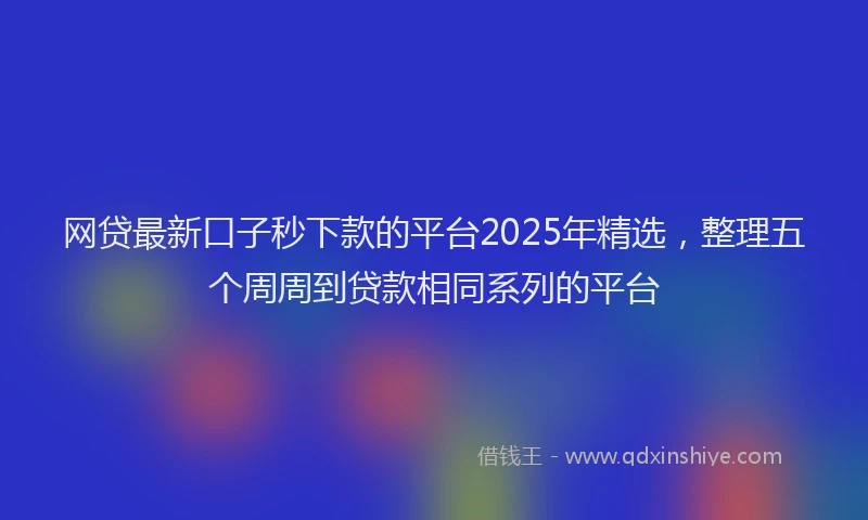 网贷最新口子秒下款的平台2025年精选，整理五个周周到贷款相同系列的平台