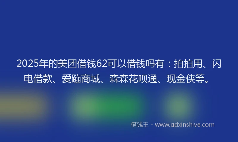 2025年的美团借钱62可以借钱吗有：拍拍用、闪电借款、爱蹦商城、森森花呗通、现金侠等。