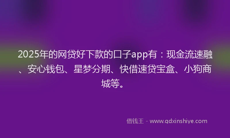 2025年的网贷好下款的口子app有：现金流速融、安心钱包、星梦分期、快借速贷宝盒、小狗商城等。