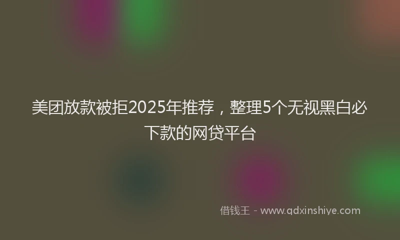 美团放款被拒2025年推荐，整理5个无视黑白必下款的网贷平台