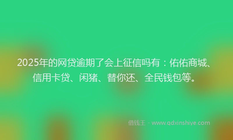 2025年的网贷逾期了会上征信吗有：佑佑商城、信用卡贷、闲猪、替你还、全民钱包等。