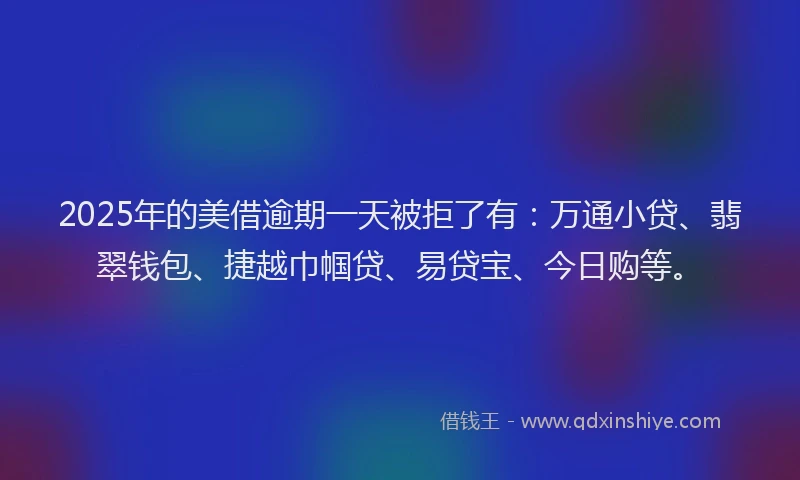 2025年的美借逾期一天被拒了有：万通小贷、翡翠钱包、捷越巾帼贷、易贷宝、今日购等。