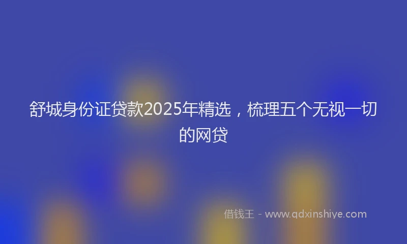舒城身份证贷款2025年精选，梳理五个无视一切的网贷