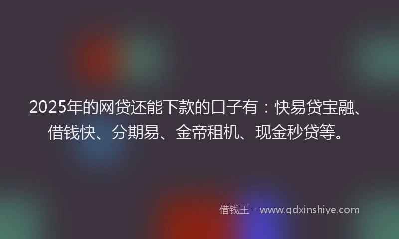 2025年的网贷还能下款的口子有：快易贷宝融、借钱快、分期易、金帝租机、现金秒贷等。