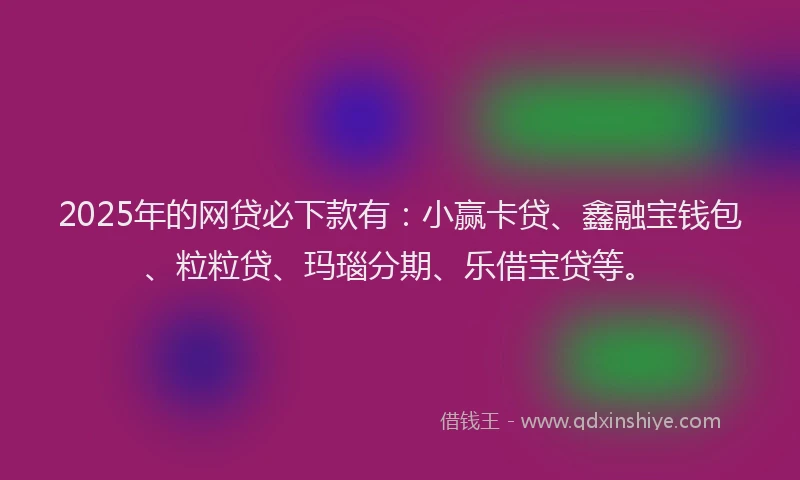 2025年的网贷必下款有：小赢卡贷、鑫融宝钱包、粒粒贷、玛瑙分期、乐借宝贷等。