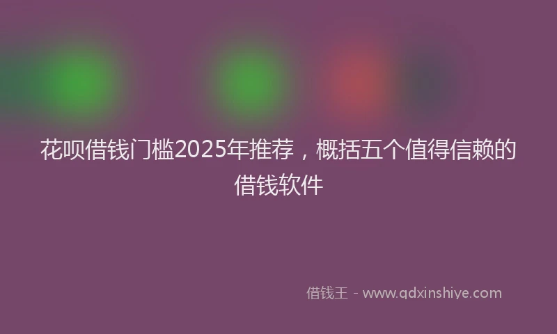 花呗借钱门槛2025年推荐，概括五个值得信赖的借钱软件
