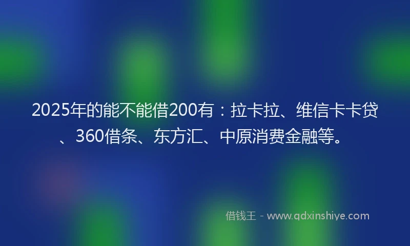 2025年的能不能借200有：拉卡拉、维信卡卡贷、360借条、东方汇、中原消费金融等。