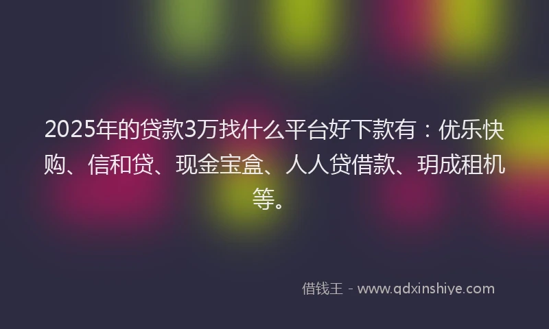 2025年的贷款3万找什么平台好下款有：优乐快购、信和贷、现金宝盒、人人贷借款、玥成租机等。