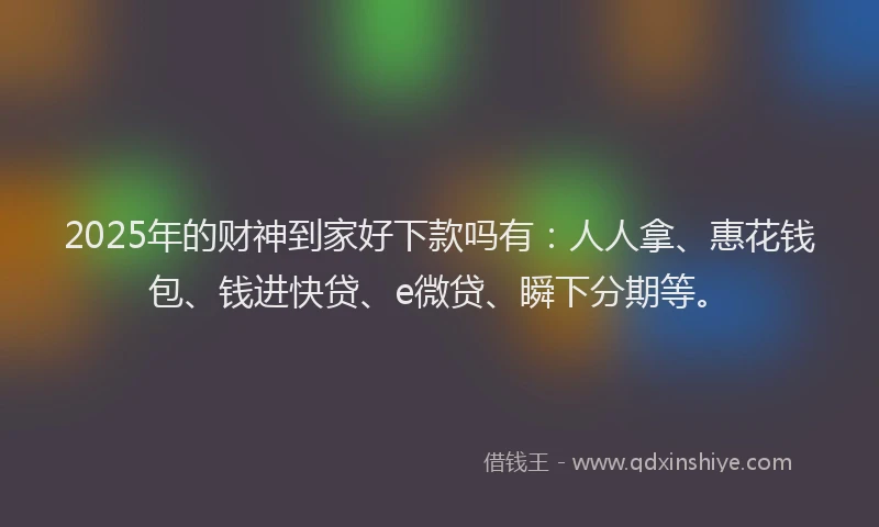 2025年的财神到家好下款吗有：人人拿、惠花钱包、钱进快贷、e微贷、瞬下分期等。