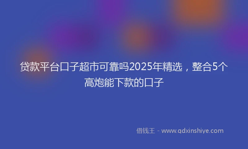 贷款平台口子超市可靠吗2025年精选，整合5个高炮能下款的口子