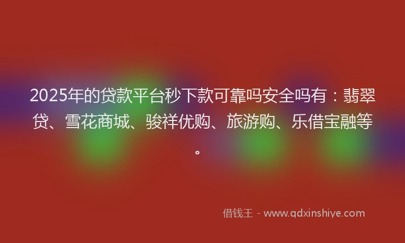 2025年的贷款平台秒下款可靠吗安全吗有：翡翠贷、雪花商城、骏祥优购、旅游购、乐借宝融等。