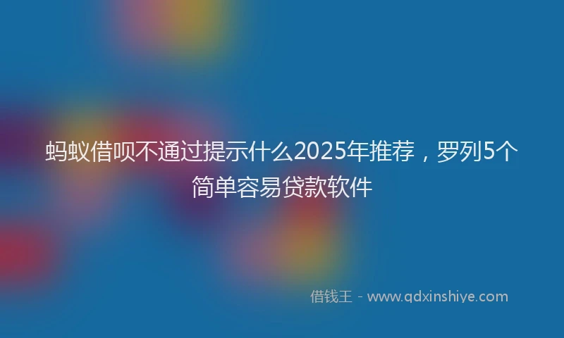 蚂蚁借呗不通过提示什么2025年推荐，罗列5个简单容易贷款软件