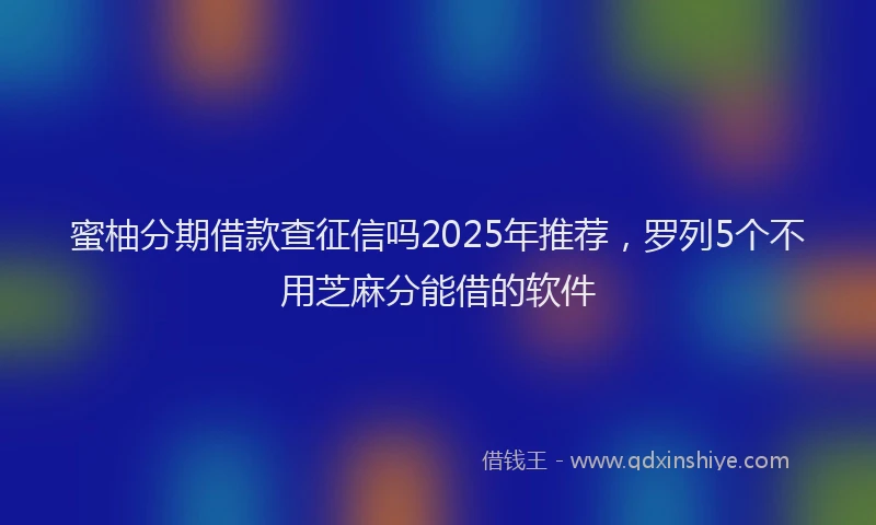 蜜柚分期借款查征信吗2025年推荐，罗列5个不用芝麻分能借的软件