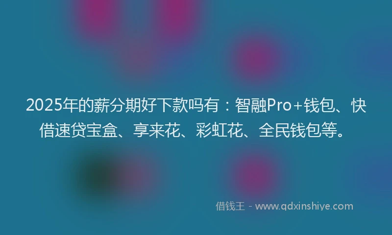 2025年的薪分期好下款吗有：智融Pro+钱包、快借速贷宝盒、享来花、彩虹花、全民钱包等。