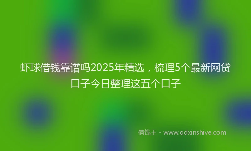虾球借钱靠谱吗2025年精选，梳理5个最新网贷口子今日整理这五个口子