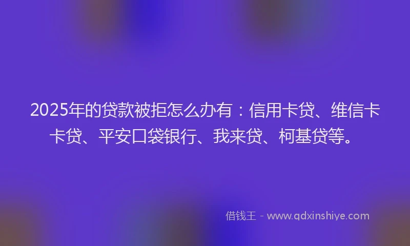 2025年的贷款被拒怎么办有：信用卡贷、维信卡卡贷、平安口袋银行、我来贷、柯基贷等。