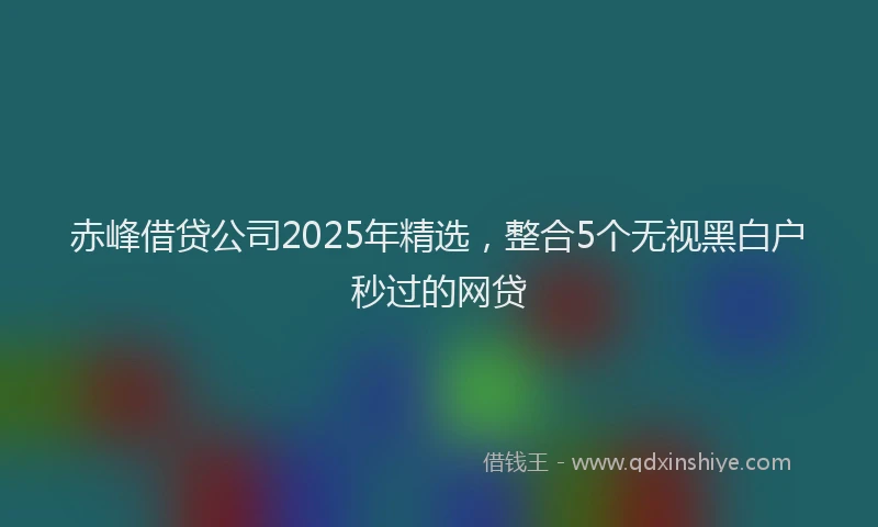 赤峰借贷公司2025年精选，整合5个无视黑白户秒过的网贷