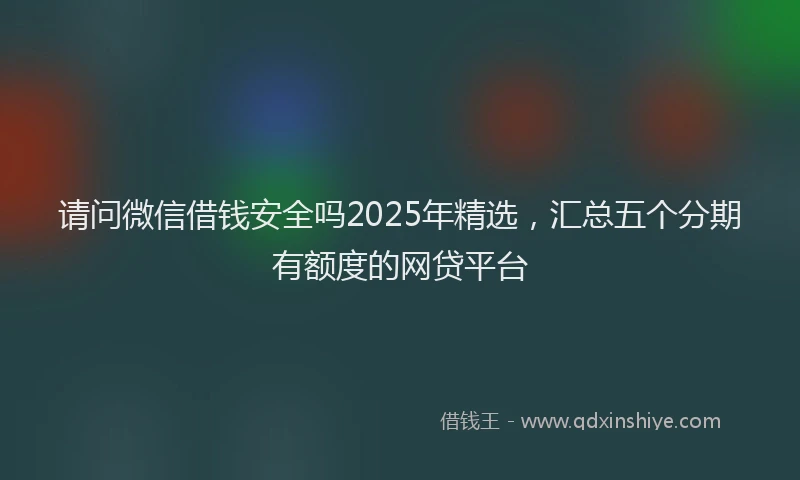 请问微信借钱安全吗2025年精选，汇总五个分期有额度的网贷平台