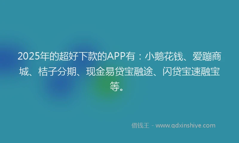 2025年的超好下款的APP有：小鹅花钱、爱蹦商城、桔子分期、现金易贷宝融途、闪贷宝速融宝等。