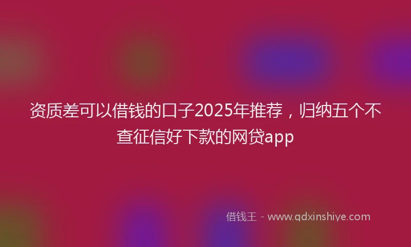 资质差可以借钱的口子2025年推荐，归纳五个不查征信好下款的网贷app