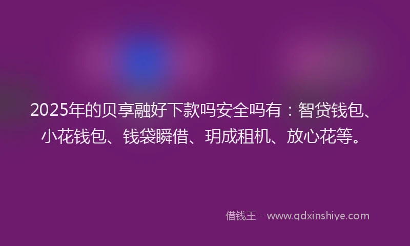 2025年的贝享融好下款吗安全吗有：智贷钱包、小花钱包、钱袋瞬借、玥成租机、放心花等。