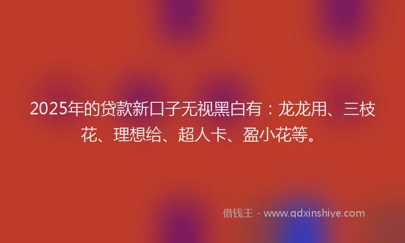 2025年的贷款新口子无视黑白有：龙龙用、三枝花、理想给、超人卡、盈小花等。