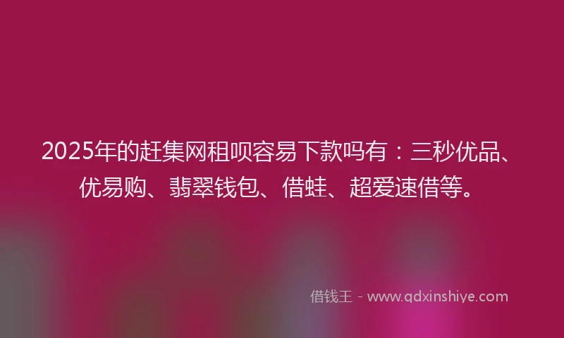 2025年的赶集网租呗容易下款吗有：三秒优品、优易购、翡翠钱包、借蛙、超爱速借等。