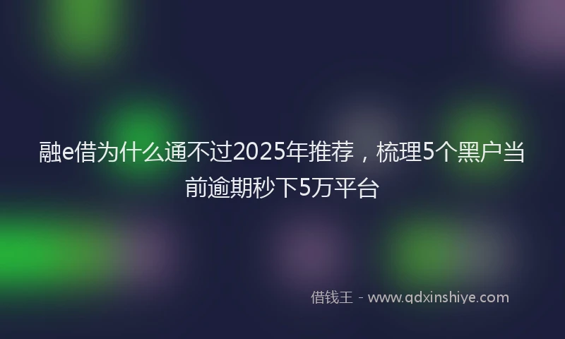 融e借为什么通不过2025年推荐，梳理5个黑户当前逾期秒下5万平台