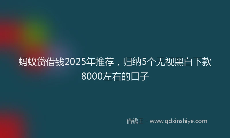 蚂蚁贷借钱2025年推荐，归纳5个无视黑白下款8000左右的口子