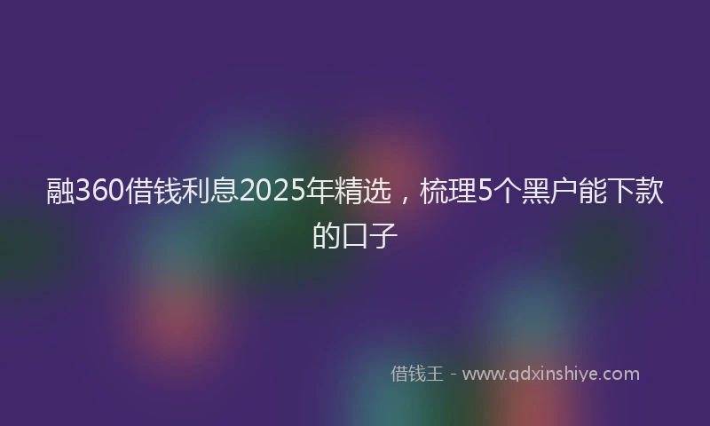 融360借钱利息2025年精选，梳理5个黑户能下款的口子