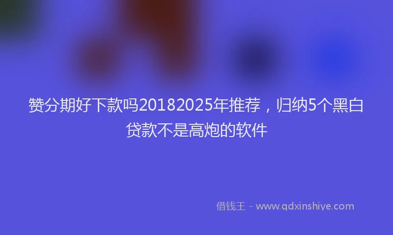 赞分期好下款吗20182025年推荐，归纳5个黑白贷款不是高炮的软件