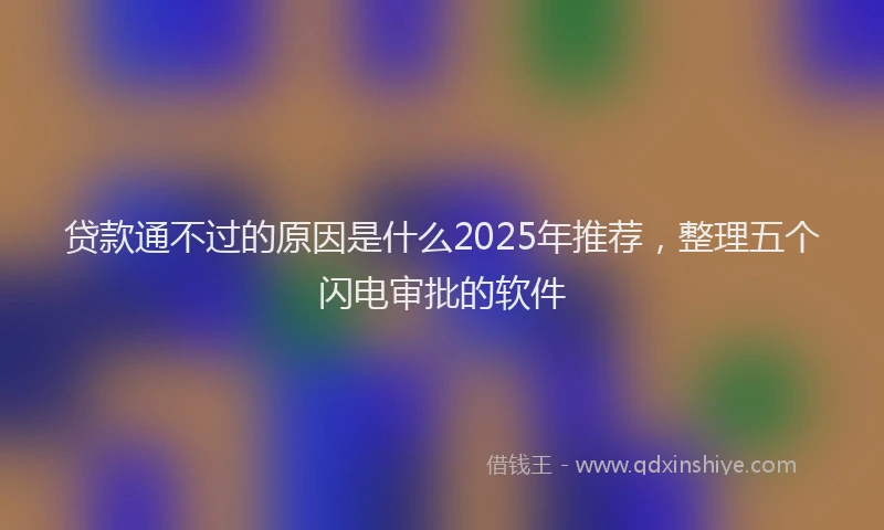 贷款通不过的原因是什么2025年推荐，整理五个闪电审批的软件