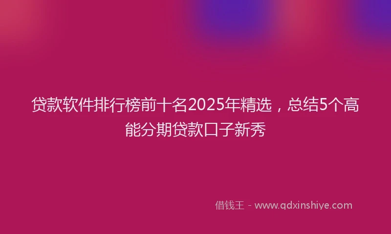 贷款软件排行榜前十名2025年精选，总结5个高能分期贷款口子新秀